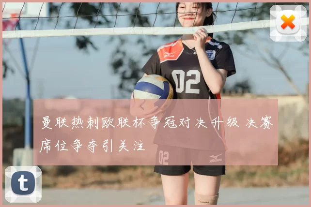 曼联热刺欧联杯争冠对决升级 决赛席位争夺引关注