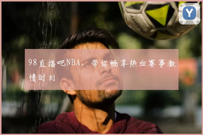 98直播吧NBA，带你畅享热血赛事激情时刻