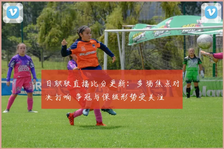日职联直播比分更新：多场焦点对决打响 争冠与保级形势受关注