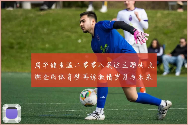 周华健重温二零零八奥运主题曲 点燃全民体育梦再诉激情岁月与未来