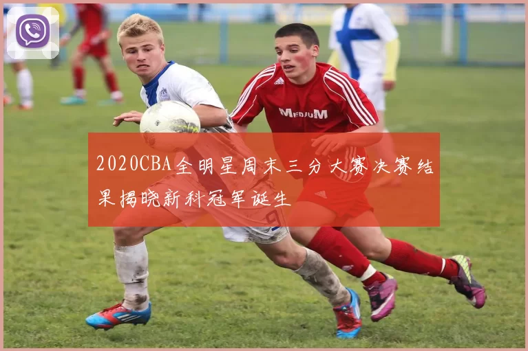 2020CBA全明星周末三分大赛决赛结果揭晓新科冠军诞生