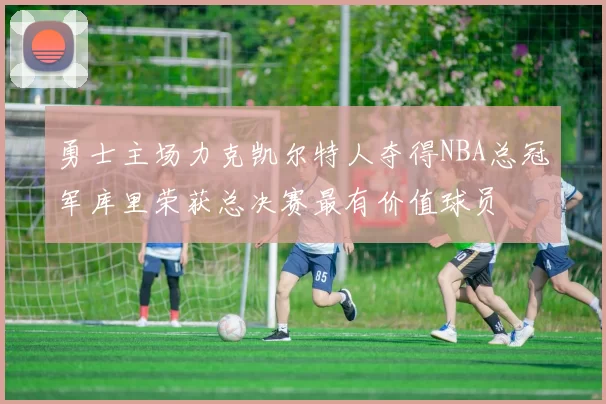 勇士主场力克凯尔特人夺得NBA总冠军库里荣获总决赛最有价值球员