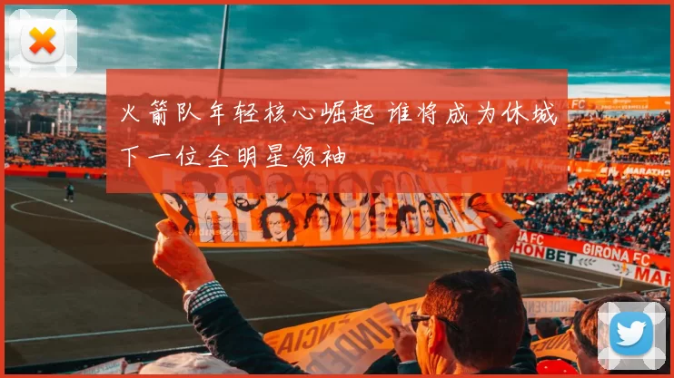 火箭队年轻核心崛起 谁将成为休城下一位全明星领袖