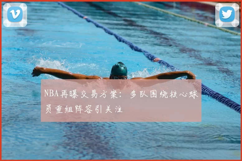 NBA再曝交易方案：多队围绕核心球员重组阵容引关注