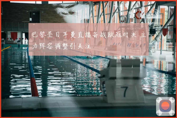 巴黎圣日耳曼直播备战欧冠对决 主力阵容调整引关注