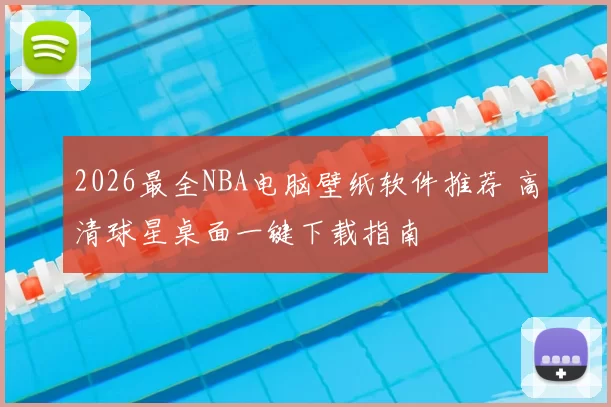 2026最全NBA电脑壁纸软件推荐 高清球星桌面一键下载指南