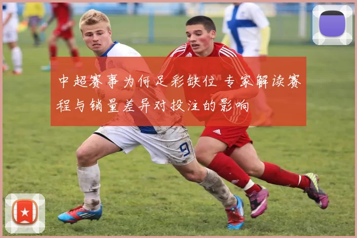 中超赛事为何足彩缺位 专家解读赛程与销量差异对投注的影响