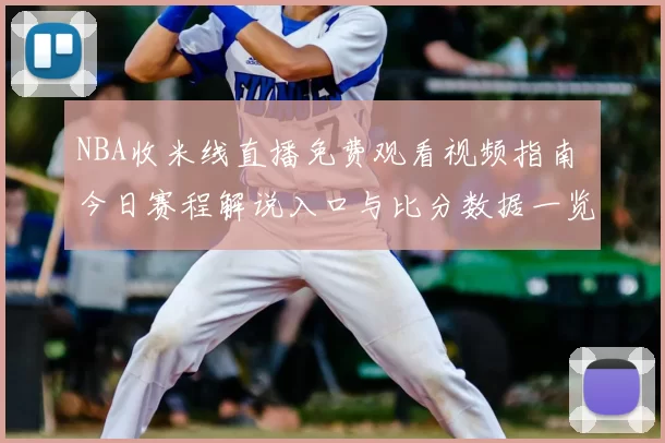 NBA收米线直播免费观看视频指南 今日赛程解说入口与比分数据一览