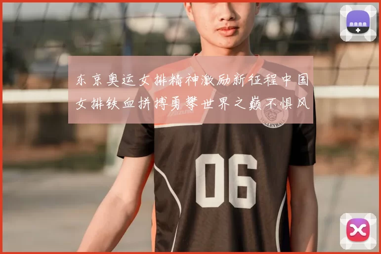 东京奥运女排精神激励新征程中国女排铁血拼搏勇攀世界之巅不惧风雨