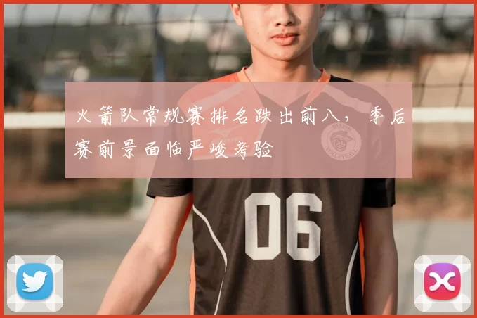 火箭队常规赛排名跌出前八，季后赛前景面临严峻考验