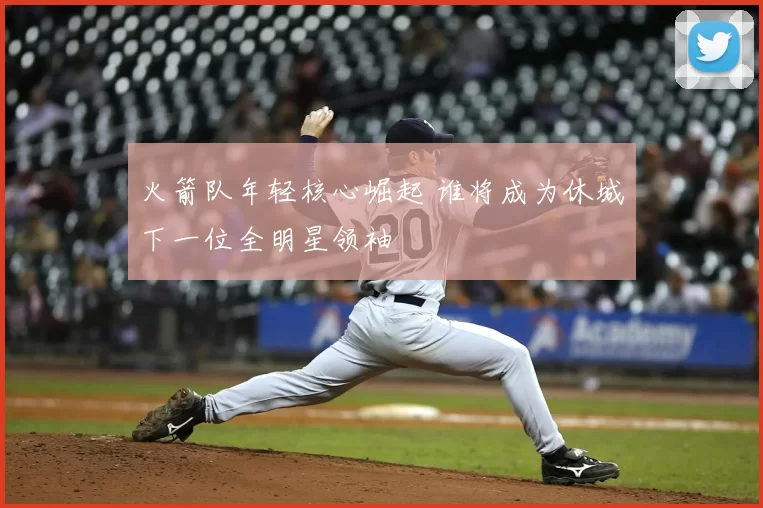 火箭队年轻核心崛起 谁将成为休城下一位全明星领袖