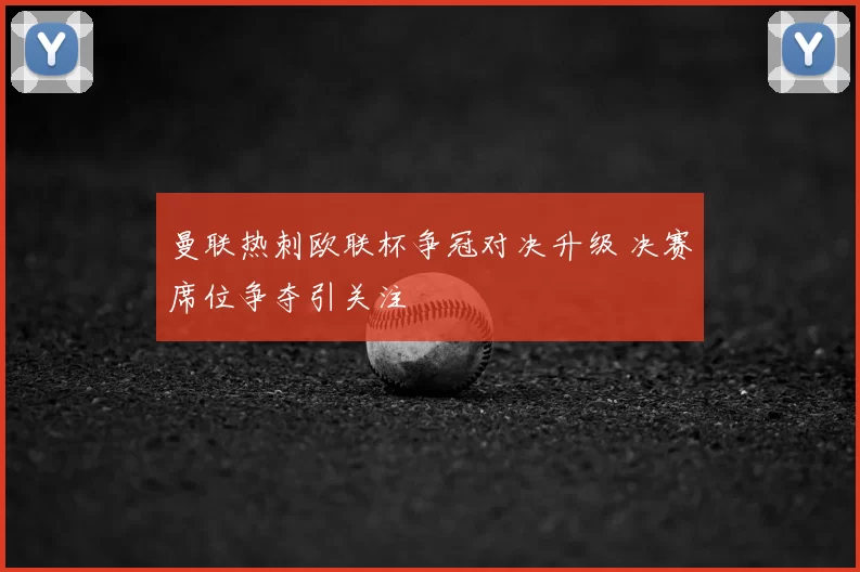 曼联热刺欧联杯争冠对决升级 决赛席位争夺引关注