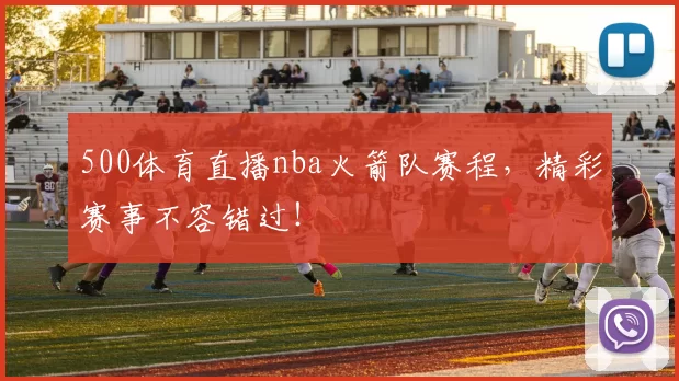 500体育直播nba火箭队赛程，精彩赛事不容错过！