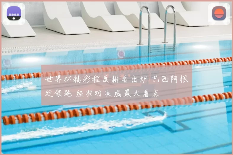 世界杯精彩程度排名出炉 巴西阿根廷领跑 经典对决成最大看点