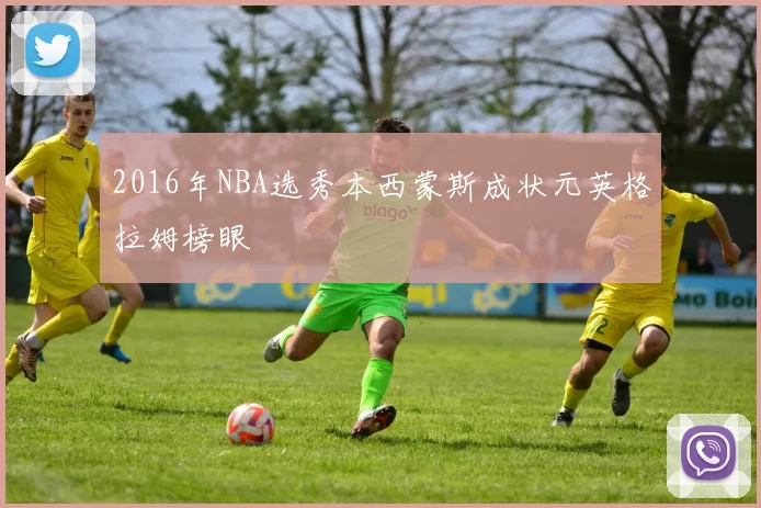 2016年NBA选秀本西蒙斯成状元英格拉姆榜眼