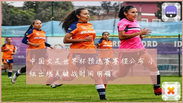 中国女足世界杯预选赛赛程公布 小组出线关键战时间明确