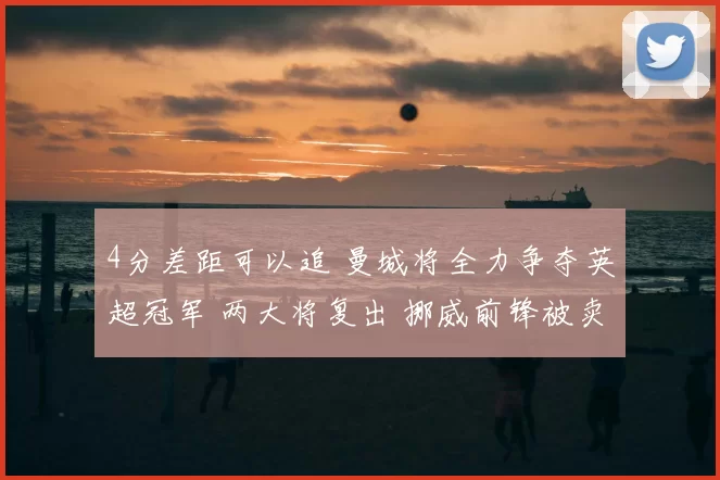 4分差距可以追 曼城将全力争夺英超冠军 两大将复出 挪威前锋被卖
