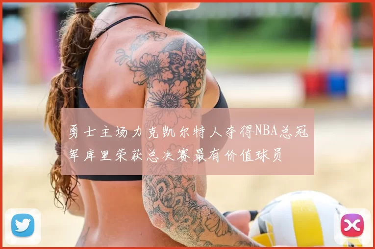 勇士主场力克凯尔特人夺得NBA总冠军库里荣获总决赛最有价值球员