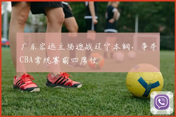 广东宏远主场迎战辽宁本钢，争夺CBA常规赛前四席位