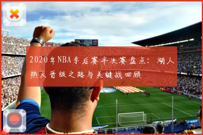 2020年NBA季后赛半决赛盘点：湖人热火晋级之路与关键战回顾