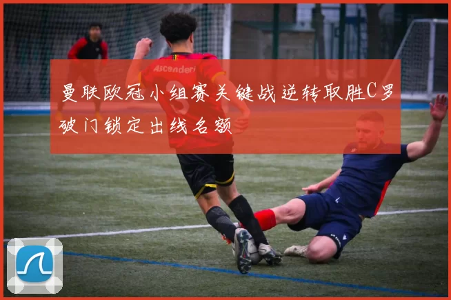 曼联欧冠小组赛关键战逆转取胜C罗破门锁定出线名额