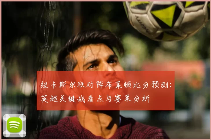 纽卡斯尔联对阵布莱顿比分预测：英超关键战看点与赛果分析