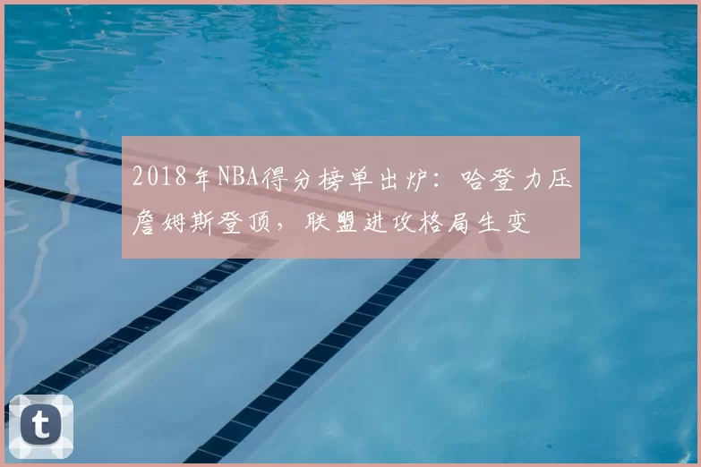 2018年NBA得分榜单出炉：哈登力压詹姆斯登顶，联盟进攻格局生变