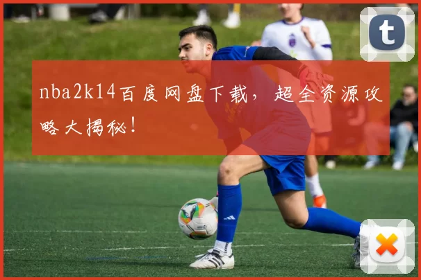 nba2k14百度网盘下载，超全资源攻略大揭秘！