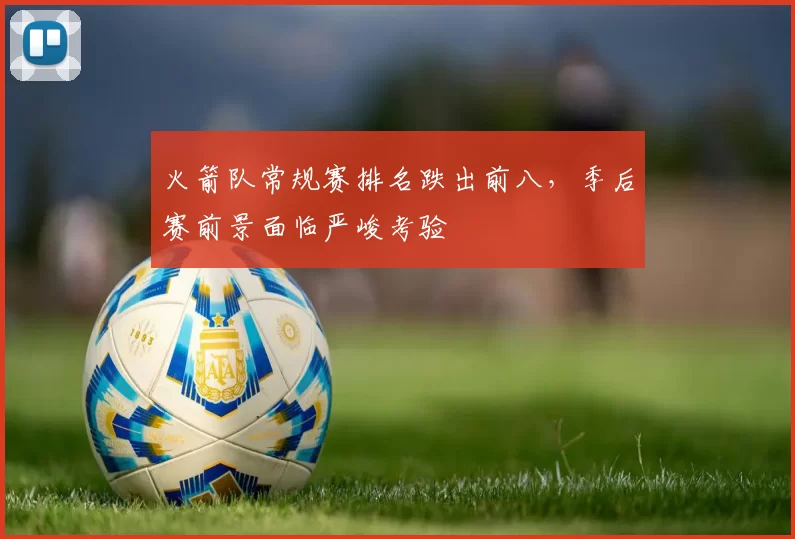 火箭队常规赛排名跌出前八，季后赛前景面临严峻考验