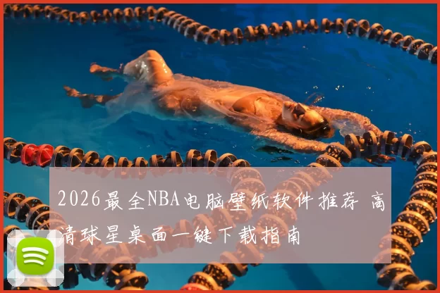 2026最全NBA电脑壁纸软件推荐 高清球星桌面一键下载指南