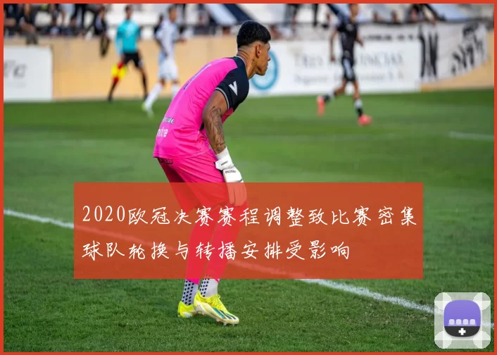 2020欧冠决赛赛程调整致比赛密集球队轮换与转播安排受影响