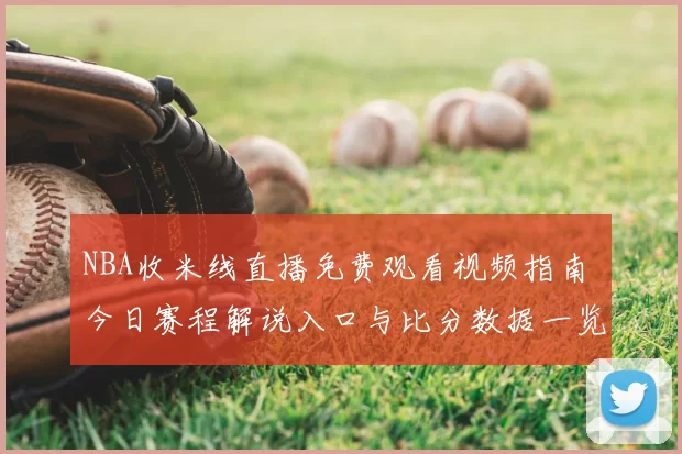 NBA收米线直播免费观看视频指南 今日赛程解说入口与比分数据一览