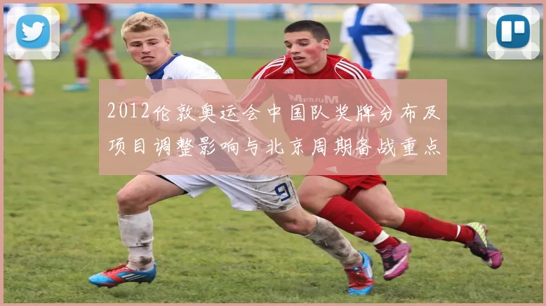 2012伦敦奥运会中国队奖牌分布及项目调整影响与北京周期备战重点