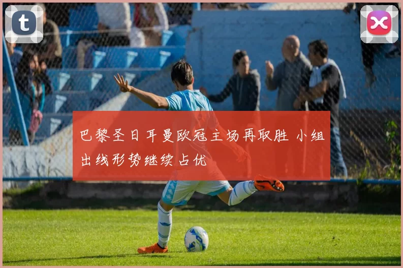 巴黎圣日耳曼欧冠主场再取胜 小组出线形势继续占优