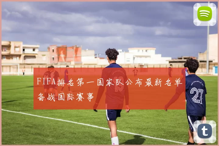 FIFA排名第一国家队公布最新名单备战国际赛事