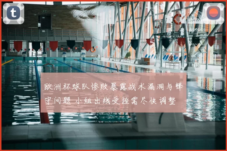 欧洲杯球队惨败暴露战术漏洞与锋守问题 小组出线受挫需尽快调整