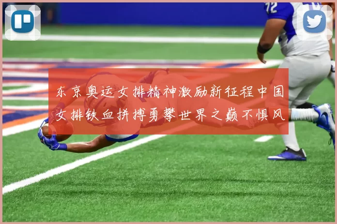 东京奥运女排精神激励新征程中国女排铁血拼搏勇攀世界之巅不惧风雨