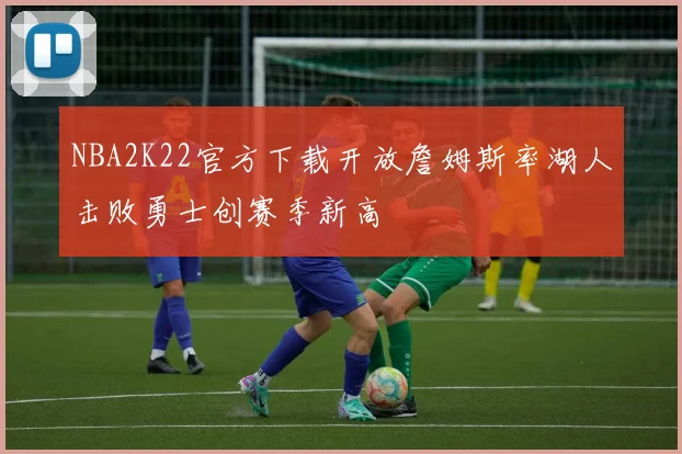 NBA2K22官方下载开放詹姆斯率湖人击败勇士创赛季新高