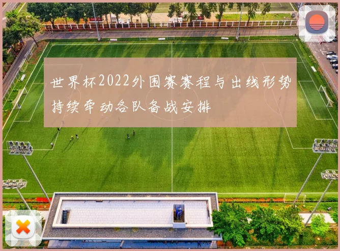 世界杯2022外围赛赛程与出线形势持续牵动各队备战安排