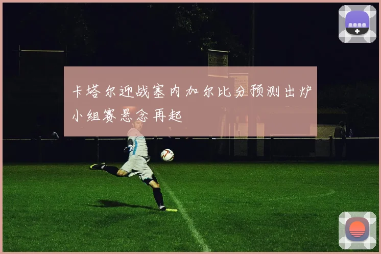 卡塔尔迎战塞内加尔比分预测出炉小组赛悬念再起