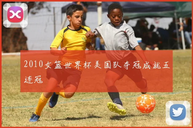 2010女篮世界杯美国队夺冠成就五连冠