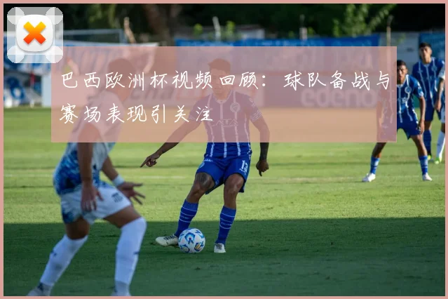 巴西欧洲杯视频回顾：球队备战与赛场表现引关注