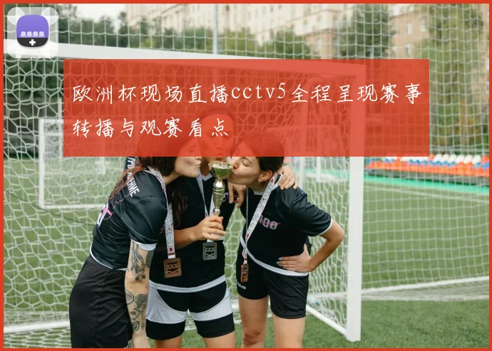 欧洲杯现场直播cctv5全程呈现赛事转播与观赛看点