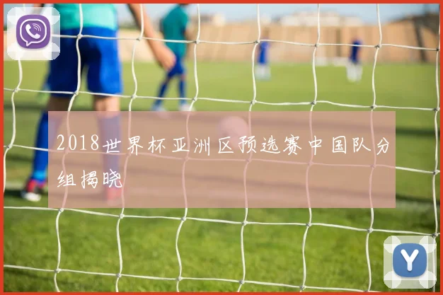 2018世界杯亚洲区预选赛中国队分组揭晓