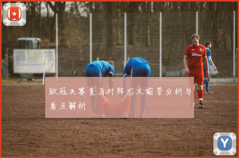 欧冠决赛皇马对阵尤文前景分析与看点解析