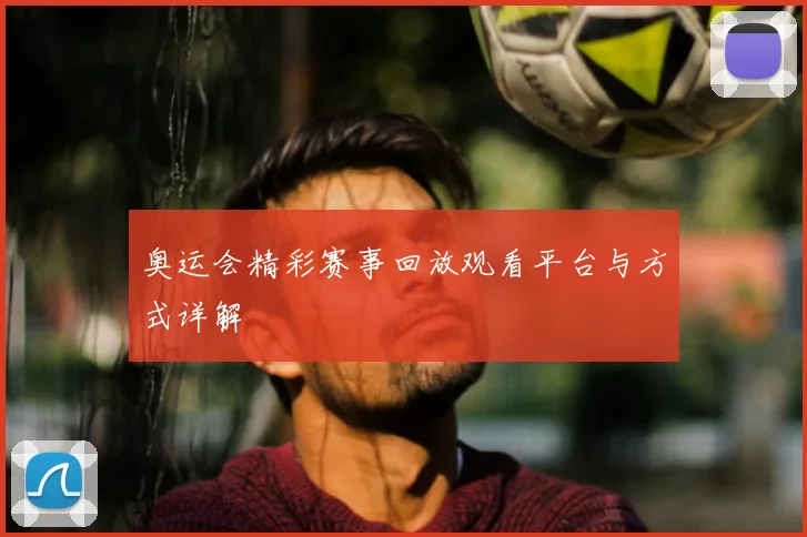 奥运会精彩赛事回放观看平台与方式详解