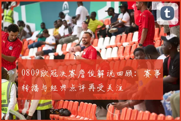 0809欧冠决赛詹俊解说回顾：赛事转播与经典点评再受关注