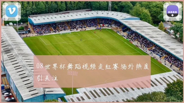 08世界杯舞蹈视频走红赛场外热度引关注
