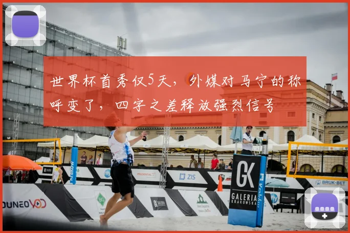 世界杯首秀仅5天，外媒对马宁的称呼变了，四字之差释放强烈信号