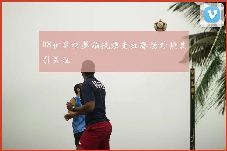 08世界杯舞蹈视频走红赛场外热度引关注